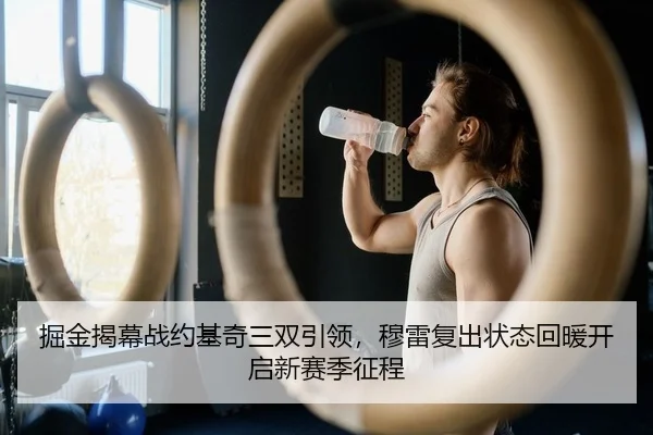 掘金揭幕战约基奇三双引领，穆雷复出状态回暖开启新赛季征程