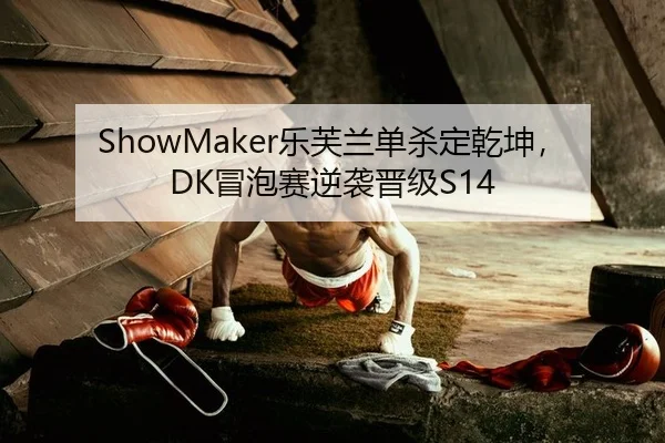 ShowMaker乐芙兰单杀定乾坤，DK冒泡赛逆袭晋级S14