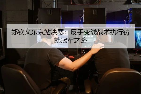郑钦文东京站决赛：反手变线战术执行铸就冠军之路